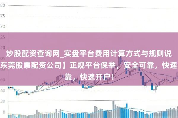 炒股配资查询网_实盘平台费用计算方式与规则说明 【东莞股票配资公司】正规平台保举，安全可靠，快速开户！
