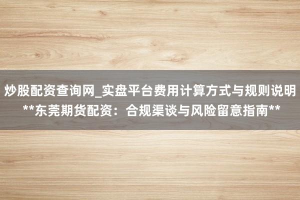 炒股配资查询网_实盘平台费用计算方式与规则说明 **东莞期货配资：合规渠谈与风险留意指南**