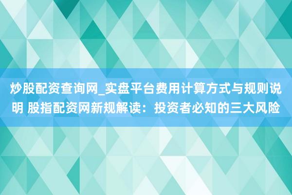 炒股配资查询网_实盘平台费用计算方式与规则说明 股指配资网新规解读：投资者必知的三大风险