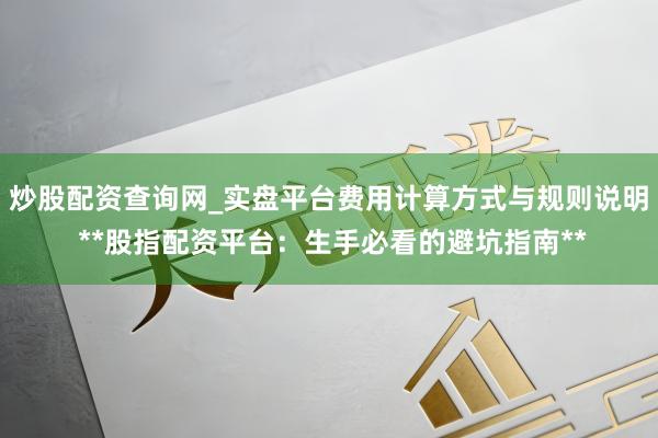 炒股配资查询网_实盘平台费用计算方式与规则说明 **股指配资平台：生手必看的避坑指南**