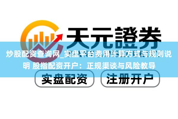 炒股配资查询网_实盘平台费用计算方式与规则说明 股指配资开户：正规渠谈与风险教导
