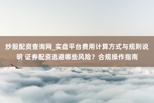 炒股配资查询网_实盘平台费用计算方式与规则说明 证券配资逃避哪些风险？合规操作指南