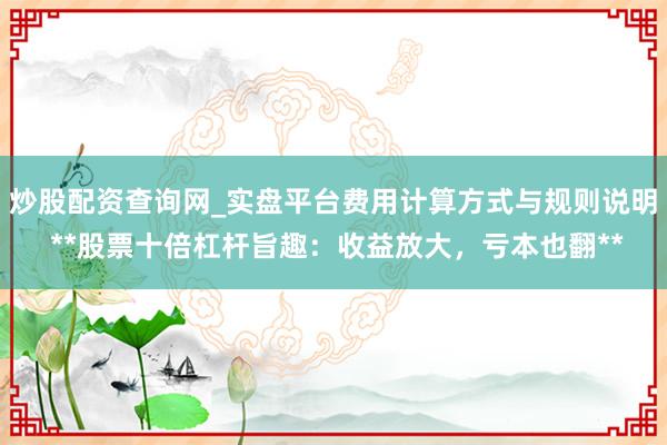 炒股配资查询网_实盘平台费用计算方式与规则说明 **股票十倍杠杆旨趣：收益放大，亏本也翻**