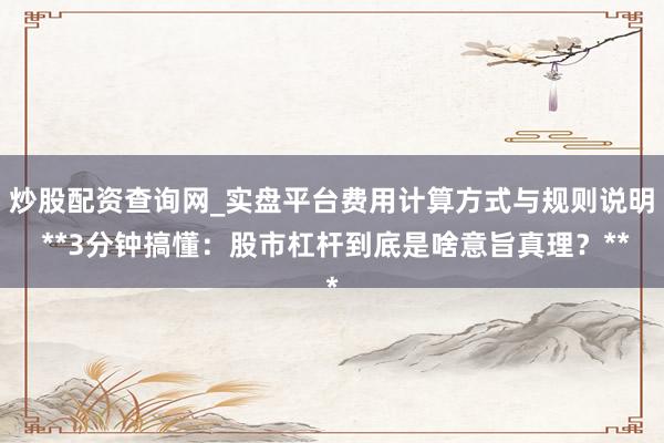 炒股配资查询网_实盘平台费用计算方式与规则说明 **3分钟搞懂：股市杠杆到底是啥意旨真理？**