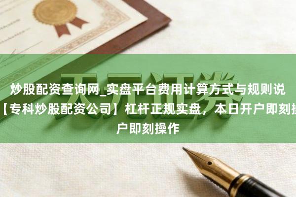炒股配资查询网_实盘平台费用计算方式与规则说明 【专科炒股配资公司】杠杆正规实盘，本日开户即刻操作
