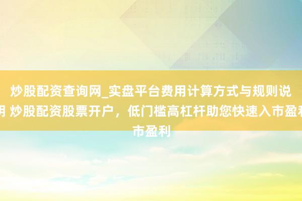 炒股配资查询网_实盘平台费用计算方式与规则说明 炒股配资股票开户，低门槛高杠杆助您快速入市盈利